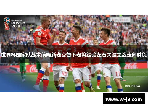 世界杯国家队战术前瞻新老交替下老将经验左右关键之战走向胜负