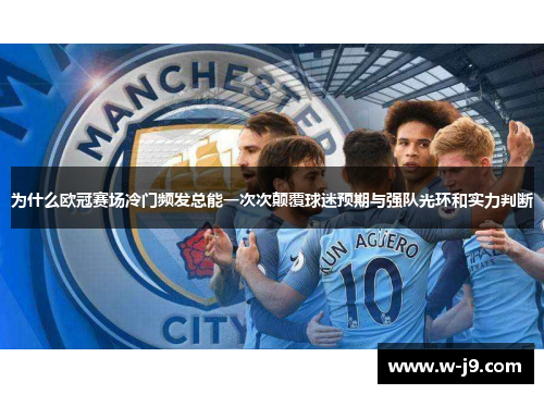 为什么欧冠赛场冷门频发总能一次次颠覆球迷预期与强队光环和实力判断 为什么欧冠赛场冷门频发总能一次次颠覆球迷预期与强队光环和实力判断