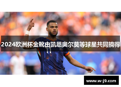 2024欧洲杯金靴由凯恩奥尔莫等球星共同摘得 2024欧洲杯金靴由凯恩奥尔莫等球星共同摘得