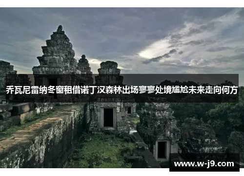 乔瓦尼雷纳冬窗租借诺丁汉森林出场寥寥处境尴尬未来走向何方 乔瓦尼雷纳冬窗租借诺丁汉森林出场寥寥处境尴尬未来走向何方