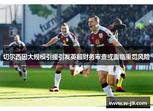 切尔西因大规模引援引发英超财务审查或面临重罚风险