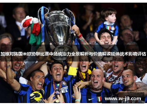 加维对阵国米欧协联比赛中场统治力全景解析与价值解读延伸战术影响评估 加维对阵国米欧协联比赛中场统治力全景解析与价值解读延伸战术影响评估