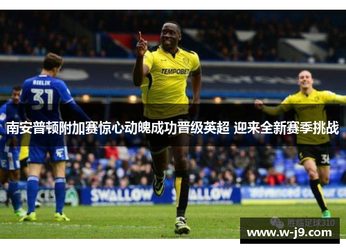 南安普顿附加赛惊心动魄成功晋级英超 迎来全新赛季挑战