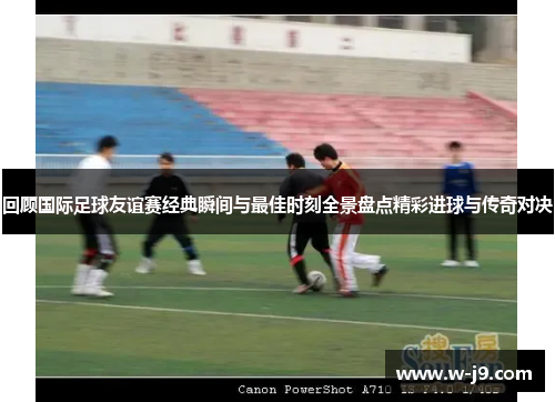 回顾国际足球友谊赛经典瞬间与最佳时刻全景盘点精彩进球与传奇对决 回顾国际足球友谊赛经典瞬间与最佳时刻全景盘点精彩进球与传奇对决