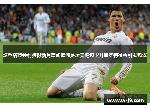 坎塞洛转会利雅得新月震动欧洲足坛曼城边卫开启沙特征程引发热议