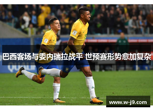 巴西客场与委内瑞拉战平 世预赛形势愈加复杂 巴西客场与委内瑞拉战平 世预赛形势愈加复杂