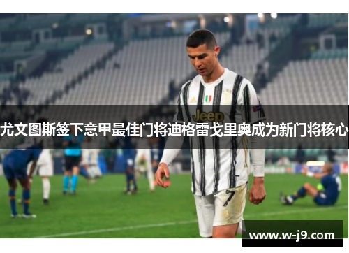 尤文图斯签下意甲最佳门将迪格雷戈里奥成为新门将核心 尤文图斯签下意甲最佳门将迪格雷戈里奥成为新门将核心