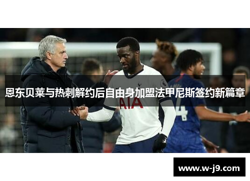 恩东贝莱与热刺解约后自由身加盟法甲尼斯签约新篇章 恩东贝莱与热刺解约后自由身加盟法甲尼斯签约新篇章
