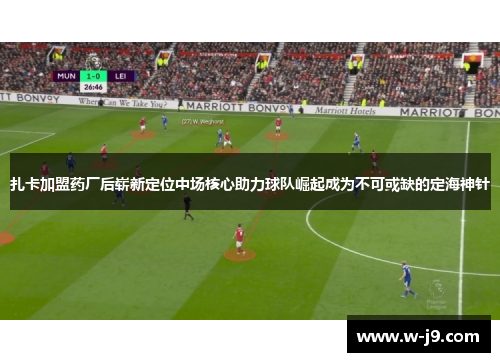 扎卡加盟药厂后崭新定位中场核心助力球队崛起成为不可或缺的定海神针