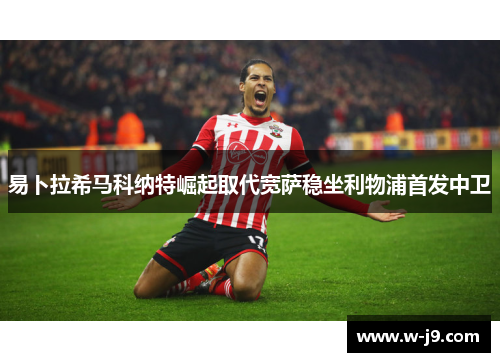 易卜拉希马科纳特崛起取代宽萨稳坐利物浦首发中卫 易卜拉希马科纳特崛起取代宽萨稳坐利物浦首发中卫