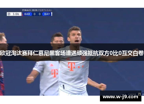 欧冠淘汰赛拜仁慕尼黑客场遭遇顽强抵抗双方0比0互交白卷
