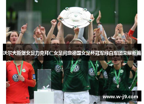 沃尔夫斯堡女足力克拜仁女足问鼎德国女足杯冠军绿白军团荣耀新篇 沃尔夫斯堡女足力克拜仁女足问鼎德国女足杯冠军绿白军团荣耀新篇