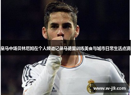 皇马中场贝林厄姆在个人频道记录马德里训练美食与城市日常生活点滴 皇马中场贝林厄姆在个人频道记录马德里训练美食与城市日常生活点滴