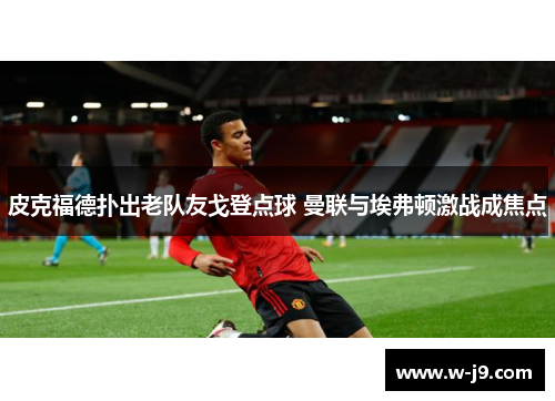 皮克福德扑出老队友戈登点球 曼联与埃弗顿激战成焦点 皮克福德扑出老队友戈登点球 曼联与埃弗顿激战成焦点