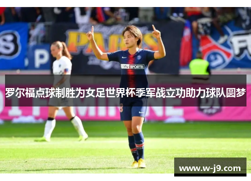 罗尔福点球制胜为女足世界杯季军战立功助力球队圆梦