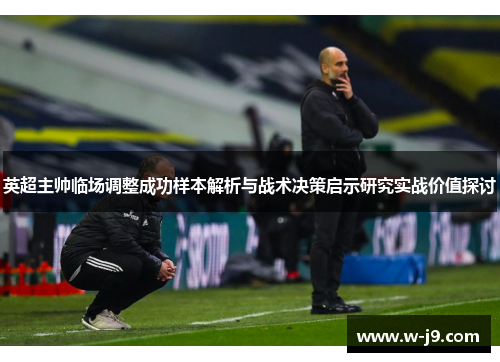 英超主帅临场调整成功样本解析与战术决策启示研究实战价值探讨 英超主帅临场调整成功样本解析与战术决策启示研究实战价值探讨