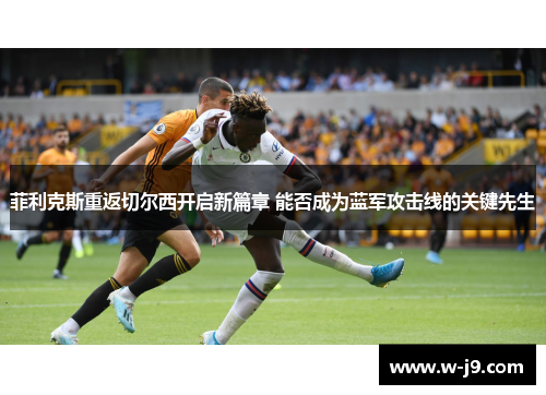 菲利克斯重返切尔西开启新篇章 能否成为蓝军攻击线的关键先生 菲利克斯重返切尔西开启新篇章 能否成为蓝军攻击线的关键先生