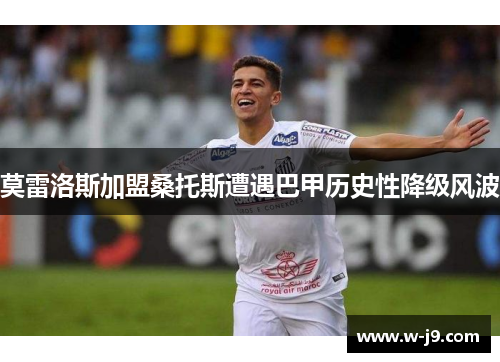 莫雷洛斯加盟桑托斯遭遇巴甲历史性降级风波 莫雷洛斯加盟桑托斯遭遇巴甲历史性降级风波