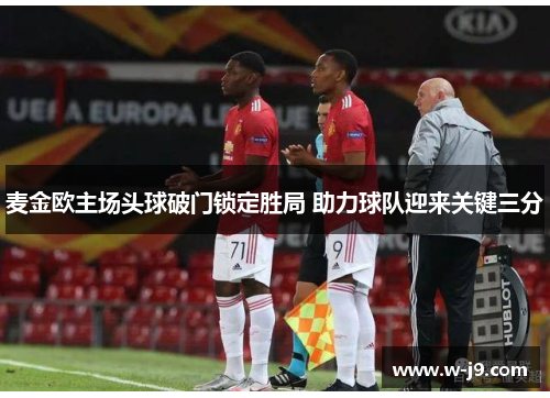 麦金欧主场头球破门锁定胜局 助力球队迎来关键三分