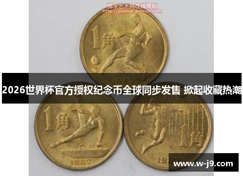 2026世界杯官方授权纪念币全球同步发售 掀起收藏热潮