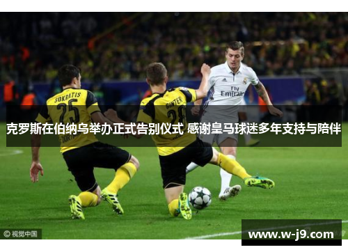 克罗斯在伯纳乌举办正式告别仪式 感谢皇马球迷多年支持与陪伴