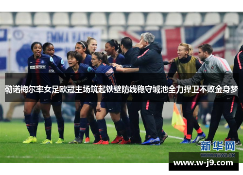 勒诺梅尔率女足欧冠主场筑起铁壁防线稳守城池全力捍卫不败金身梦