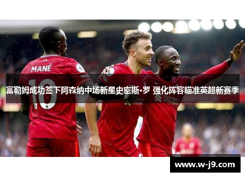 富勒姆成功签下阿森纳中场新星史密斯·罗 强化阵容瞄准英超新赛季
