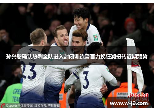 孙兴慜确认热刺全队进入封闭训练誓言力挽狂澜扭转近期颓势