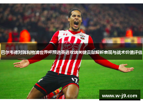 巴尔韦德对阵利物浦世界杯预选赛进攻端关键贡献解析表现与战术价值评估