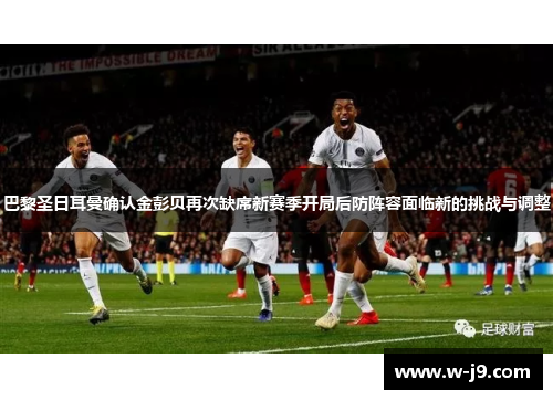 巴黎圣日耳曼确认金彭贝再次缺席新赛季开局后防阵容面临新的挑战与调整
