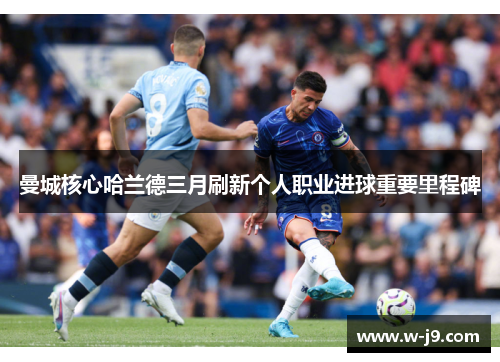 曼城核心哈兰德三月刷新个人职业进球重要里程碑