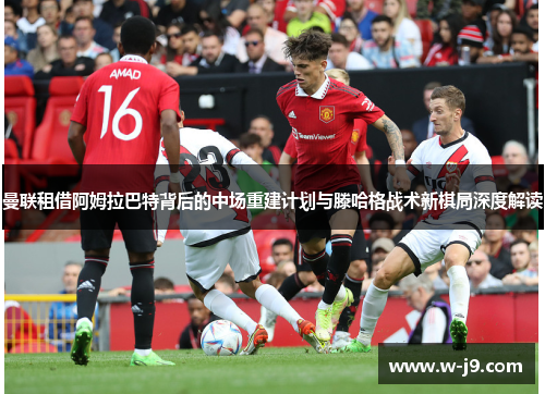 曼联租借阿姆拉巴特背后的中场重建计划与滕哈格战术新棋局深度解读 曼联租借阿姆拉巴特背后的中场重建计划与滕哈格战术新棋局深度解读