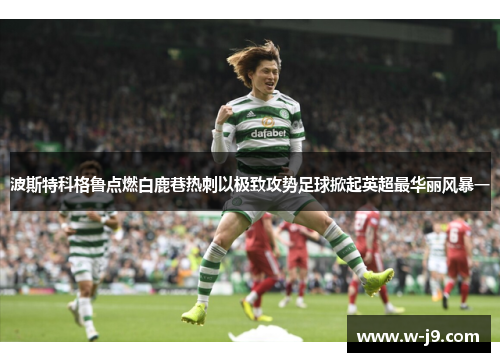 波斯特科格鲁点燃白鹿巷热刺以极致攻势足球掀起英超最华丽风暴一 波斯特科格鲁点燃白鹿巷热刺以极致攻势足球掀起英超最华丽风暴一