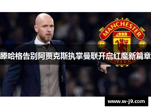 滕哈格告别阿贾克斯执掌曼联开启红魔新篇章