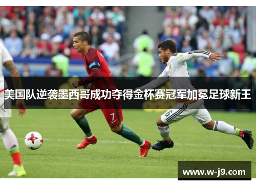 美国队逆袭墨西哥成功夺得金杯赛冠军加冕足球新王