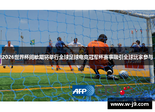 2026世界杯间歇期将举行全球足球电竞冠军杯赛事吸引全球玩家参与