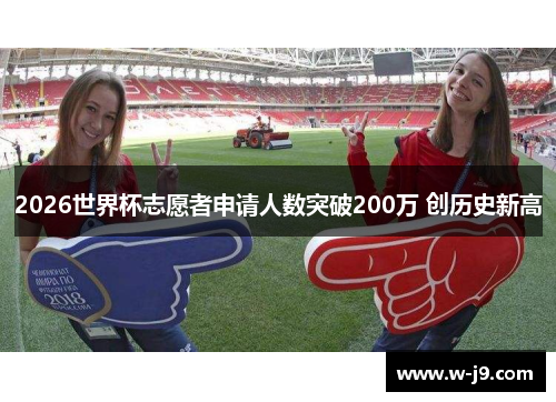 2026世界杯志愿者申请人数突破200万 创历史新高