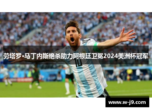 劳塔罗·马丁内斯绝杀助力阿根廷卫冕2024美洲杯冠军 劳塔罗·马丁内斯绝杀助力阿根廷卫冕2024美洲杯冠军