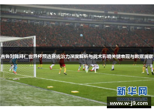 吉鲁对阵拜仁世界杯预选赛统治力深度解析与战术影响关键表现与数据洞察