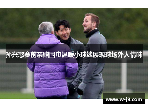 孙兴慜赛前亲赠围巾温暖小球迷展现球场外人情味