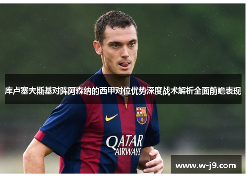 库卢塞夫斯基对阵阿森纳的西甲对位优势深度战术解析全面前瞻表现