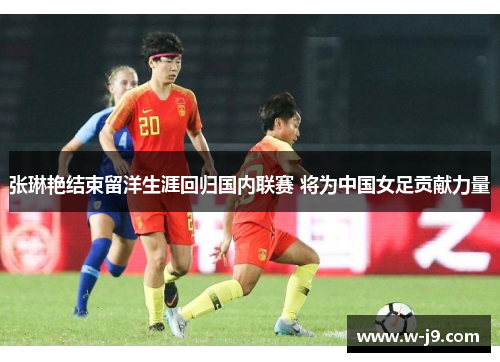 张琳艳结束留洋生涯回归国内联赛 将为中国女足贡献力量