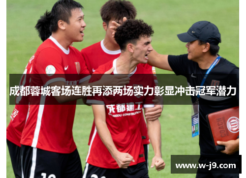成都蓉城客场连胜再添两场实力彰显冲击冠军潜力 成都蓉城客场连胜再添两场实力彰显冲击冠军潜力