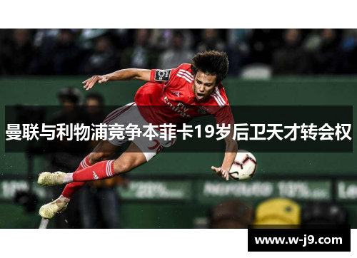 曼联与利物浦竞争本菲卡19岁后卫天才转会权 曼联与利物浦竞争本菲卡19岁后卫天才转会权