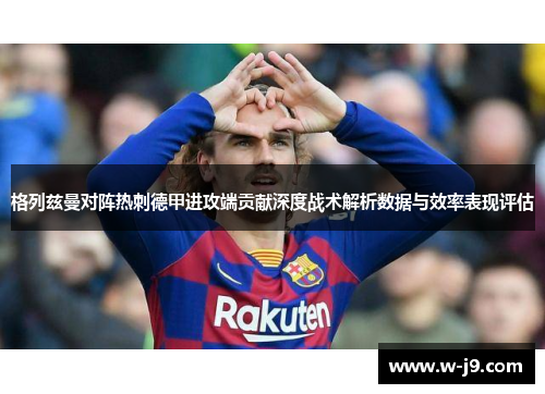 格列兹曼对阵热刺德甲进攻端贡献深度战术解析数据与效率表现评估 格列兹曼对阵热刺德甲进攻端贡献深度战术解析数据与效率表现评估