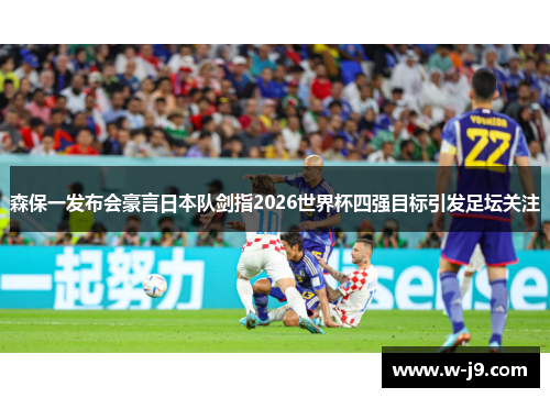 森保一发布会豪言日本队剑指2026世界杯四强目标引发足坛关注