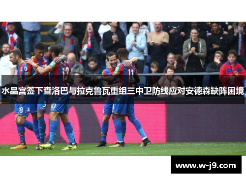 水晶宫签下查洛巴与拉克鲁瓦重组三中卫防线应对安德森缺阵困境 水晶宫签下查洛巴与拉克鲁瓦重组三中卫防线应对安德森缺阵困境