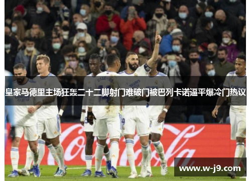 皇家马德里主场狂轰二十二脚射门难破门被巴列卡诺逼平爆冷门热议