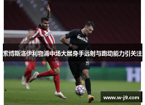 索博斯洛伊利物浦中场大展身手远射与跑动能力引关注