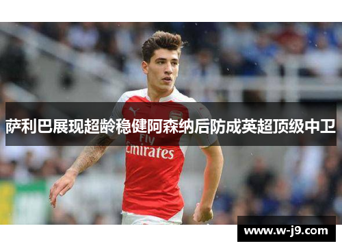 萨利巴展现超龄稳健阿森纳后防成英超顶级中卫
